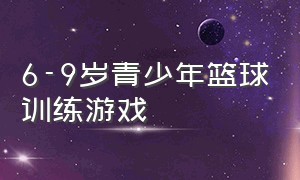 6-9岁青少年篮球训练游戏（7-12岁篮球趣味训练游戏小场地）