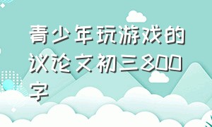 青少年玩游戏的议论文初三800字