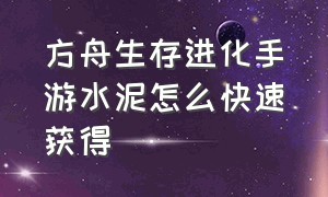 方舟生存进化手游水泥怎么快速获得