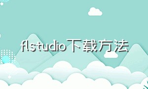 flstudio下载方法（怎么下载flstudio中文免费版）