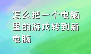 怎么把一个电脑里的游戏转到新电脑