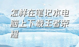 怎样在笔记本电脑上下载王者荣耀