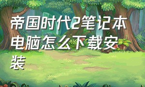 帝国时代2笔记本电脑怎么下载安装（帝国时代3黑森林地图怎么下载安装）