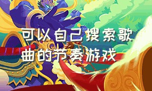 可以自己搜索歌曲的节奏游戏