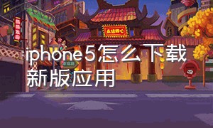 iphone5怎么下载新版应用（iphone5 无法下载应用）