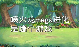 喷火龙mega进化是哪个游戏