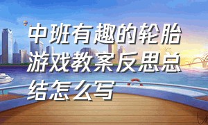 中班有趣的轮胎游戏教案反思总结怎么写（中班玩轮胎游戏活动教案电子版）