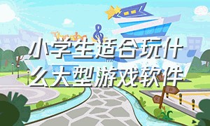 小学生适合玩什么大型游戏软件