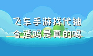 飞车手游找代抽合适吗是真的吗（飞车手游找代抽合适吗是真的吗安全吗）