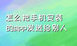 怎么把手机安装的app发送给别人