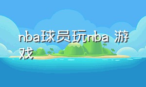 nba球员玩nba 游戏（操作nba球员打球的游戏）