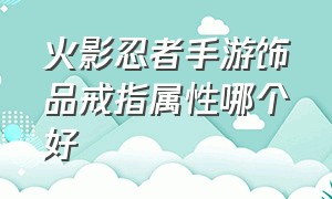 火影忍者手游饰品戒指属性哪个好