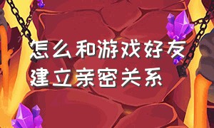 怎么和游戏好友建立亲密关系（怎么和游戏好友建立亲密关系聊天）