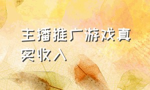 主播推广游戏真实收入（游戏推广下载的主播真实收入）