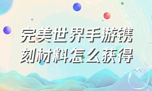 完美世界手游镌刻材料怎么获得