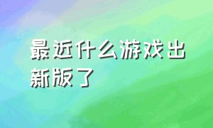 最近什么游戏出新版了