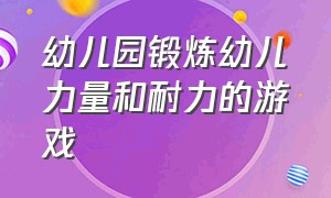 幼儿园锻炼幼儿力量和耐力的游戏