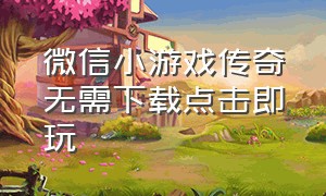 微信小游戏传奇无需下载点击即玩（微信游戏传奇）