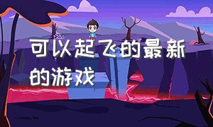 可以起飞的最新的游戏（可以飞的最近很火的游戏）