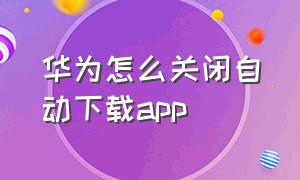 华为怎么关闭自动下载app