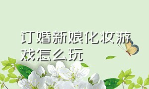 订婚新娘化妆游戏怎么玩