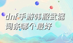 dnf手游韩服武器词条哪个最好