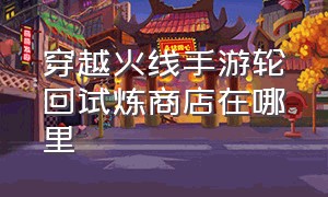 穿越火线手游轮回试炼商店在哪里