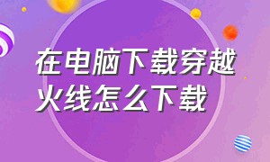 在电脑下载穿越火线怎么下载