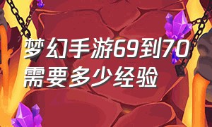 梦幻手游69到70需要多少经验（梦幻手游69级怎么达到900速度）