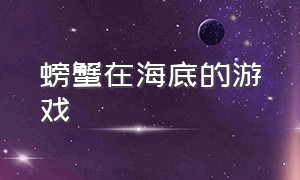 螃蟹在海底的游戏（螃蟹在海底的游戏有哪些）