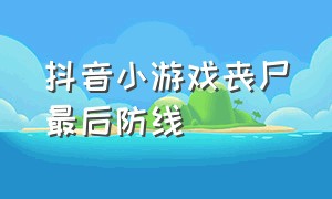 抖音小游戏丧尸最后防线