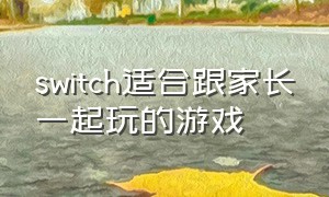 switch适合跟家长一起玩的游戏（switch适合家长小孩一起玩的游戏）