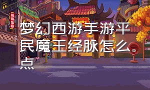 梦幻西游手游平民魔王经脉怎么点