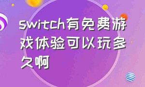 switch有免费游戏体验可以玩多久啊（switch有办法可以玩免费游戏吗）