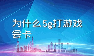 为什么5g打游戏会卡