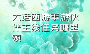 大话西游手游伙伴主线任务哪里领（大话西游手游平民任务顺序）