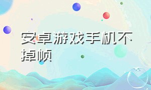 安卓游戏手机不掉帧（安卓游戏手机排名前十）