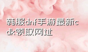韩服dnf手游最新cdk领取网址