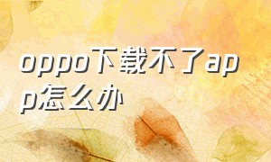 oppo下载不了app怎么办