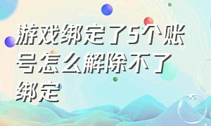 游戏绑定了5个账号怎么解除不了绑定