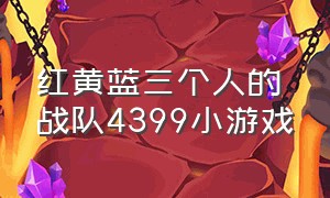 红黄蓝三个人的战队4399小游戏（红黄蓝三个人的战队4399小游戏怎么玩）