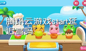 腾讯云游戏start延迟高吗（腾讯云游戏start靠谱嘛）