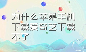 为什么苹果手机下载爱奇艺下载不了