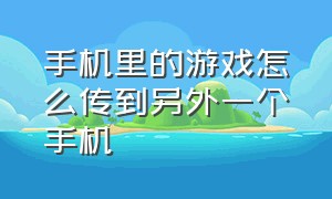 手机里的游戏怎么传到另外一个手机