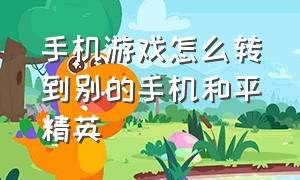 手机游戏怎么转到别的手机和平精英