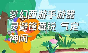 梦幻西游手游器灵避锋藏锐 气定神闲（梦幻西游手游气定神闲器灵外观）