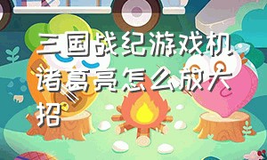 三国战纪游戏机诸葛亮怎么放大招