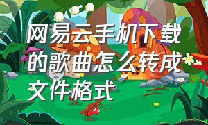 网易云手机下载的歌曲怎么转成文件格式