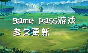 game pass游戏多久更新（pc game pass免费游戏怎么看）