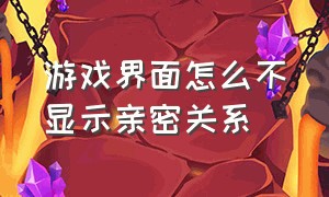 游戏界面怎么不显示亲密关系（怎么在游戏加载界面隐藏亲密关系）